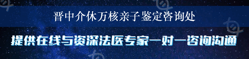 晋中介休万核亲子鉴定咨询处